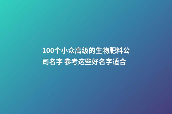 100个小众高级的生物肥料公司名字 参考这些好名字适合-第1张-公司起名-玄机派